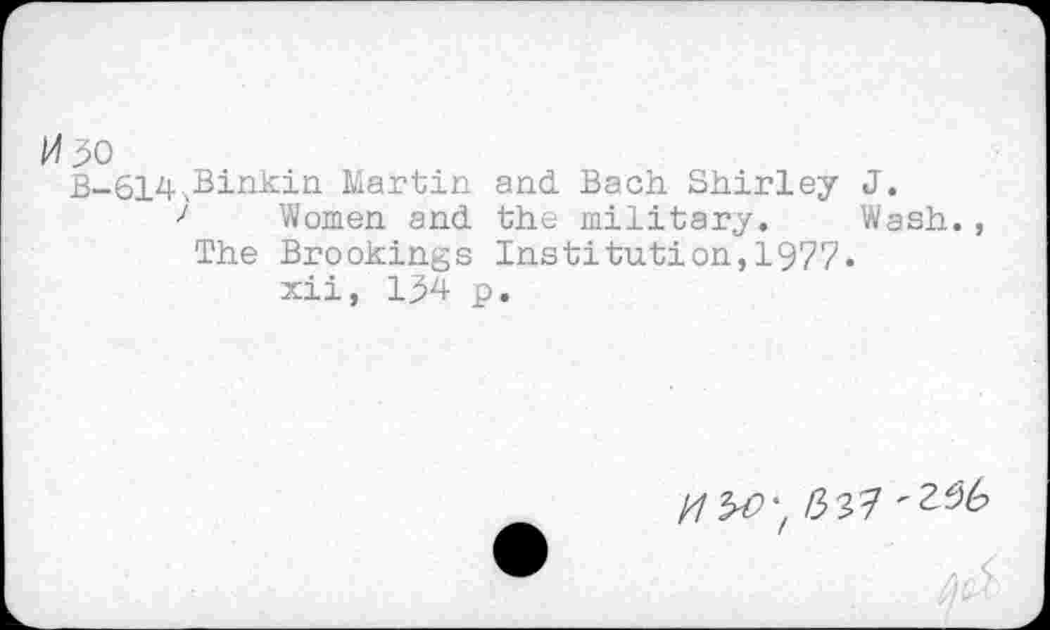 ﻿B-614vBinkin Martin and. Bach Shirley J.
•' Women and. the military. Wash. , The Brookings Institution,1977.
xii, 194 p.
